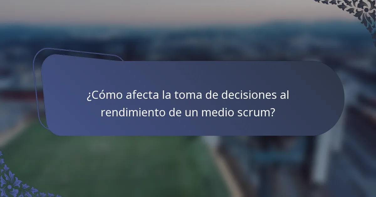 ¿Cómo afecta la toma de decisiones al rendimiento de un medio scrum?