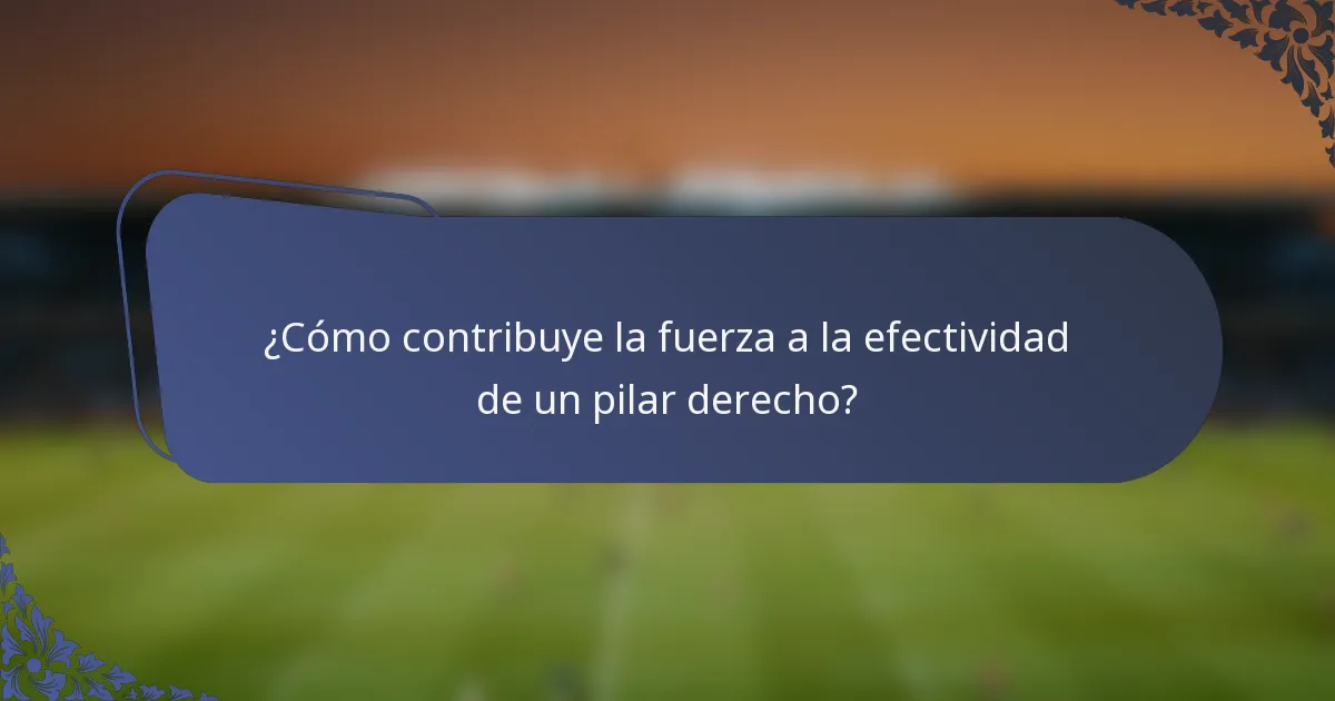 ¿Cómo contribuye la fuerza a la efectividad de un pilar derecho?