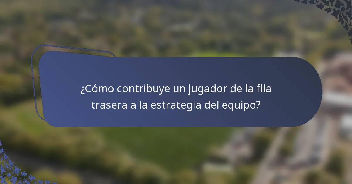 ¿Cómo contribuye un jugador de la fila trasera a la estrategia del equipo?