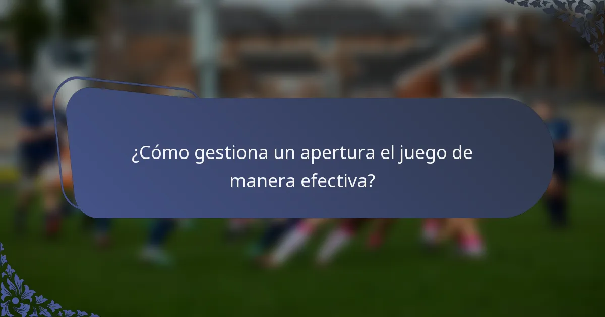 ¿Cómo gestiona un apertura el juego de manera efectiva?