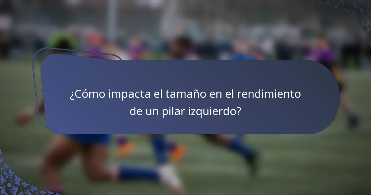 ¿Cómo impacta el tamaño en el rendimiento de un pilar izquierdo?