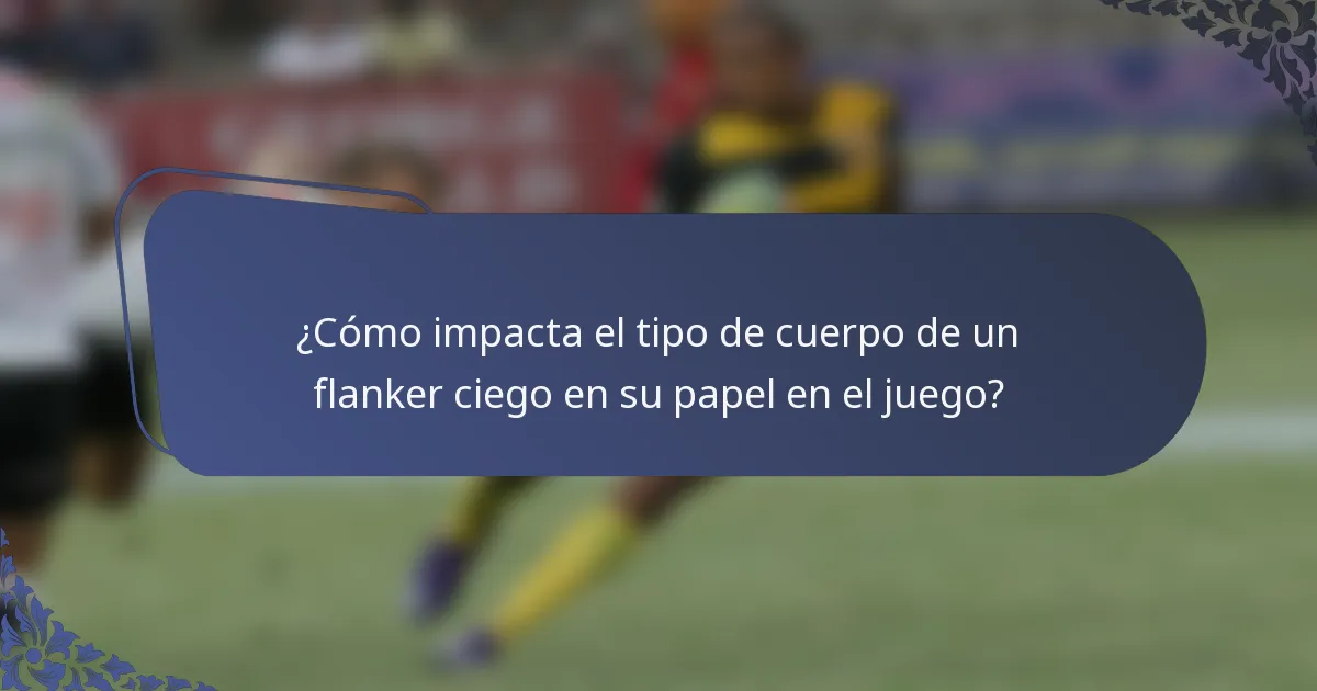 ¿Cómo impacta el tipo de cuerpo de un flanker ciego en su papel en el juego?