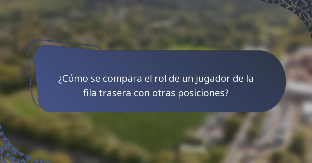 ¿Cómo se compara el rol de un jugador de la fila trasera con otras posiciones?