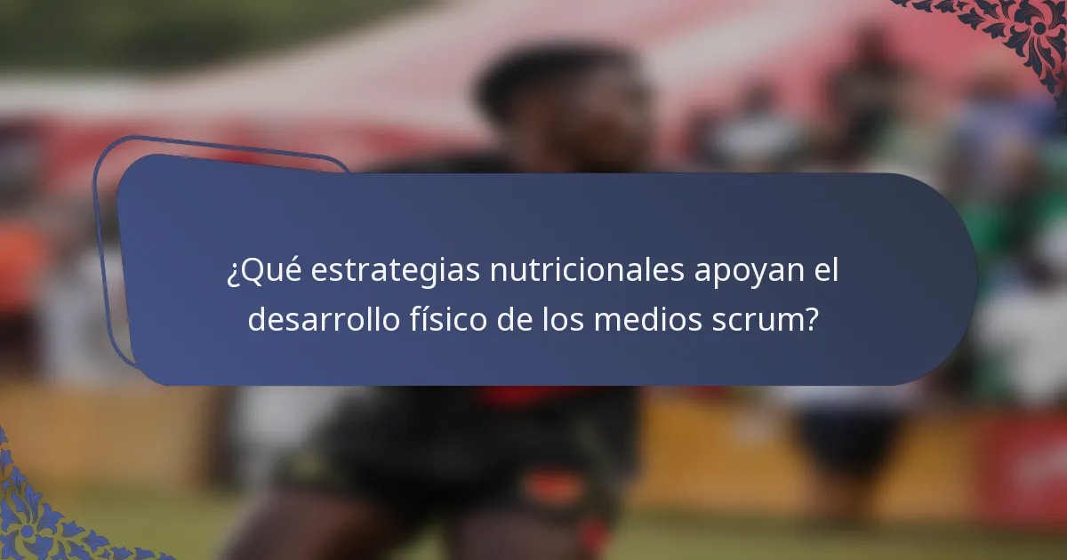 ¿Qué estrategias nutricionales apoyan el desarrollo físico de los medios scrum?